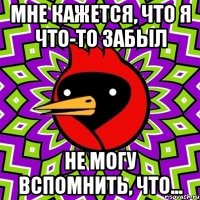 Мне кажется, что я что-то забыл Не могу вспомнить, что...