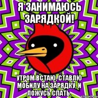 Я занимаюсь зарядкой! Утром встаю, ставлю мобилу на зарядку, и ложусь спать.