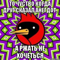 То чуство когда друг сказал анегдот, а ржать не хочеться