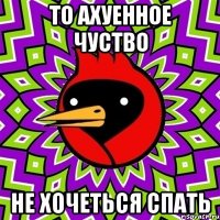 То ахуенное чуство не хочеться спать