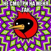 Не смотри на меня так 