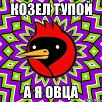 козел тупой а я овца