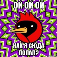Ой ой ой как я сюда попал?