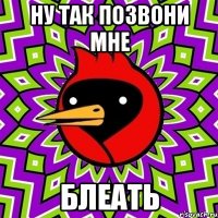 ну так позвони мне блеать