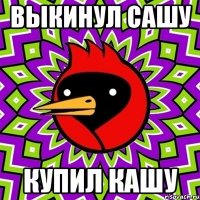 выкинул Сашу купил кашу