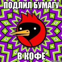 Подлил бумагу в кофе