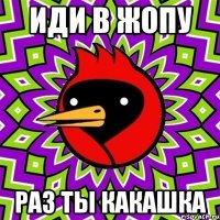 иди в жопу Раз ты какашка