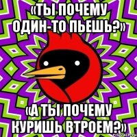 «Ты почему один-то пьешь?» «А ты почему куришь втроем?»