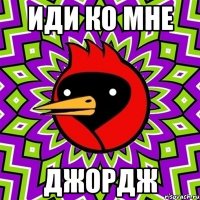 иди ко мне Джордж
