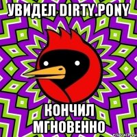 увидел dirty.pony кончил мгновенно
