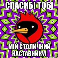 Спасибі тобі мій столичний наставнику!