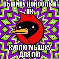 Выкину консоль и пк куплю мышку для пк!