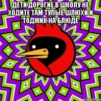 дети дорогие в школу не ходите там тупые шлюхи и тоджик на блюде 
