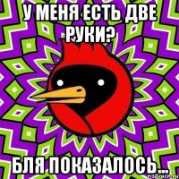 у меня есть две руки? бля показалось...