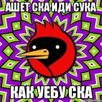 АШЕТ СКА ИДИ СУКА как уебу ска