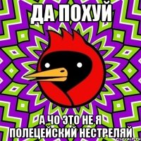 ДА ПОХУЙ А чо ЭТО НЕ Я ПОЛЕЦЕЙСКИЙ НЕСТРЕЛЯЙ
