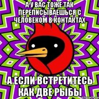 А у вас тоже так переписываешься с человеком в контактах А если встретитесь как две рыбы