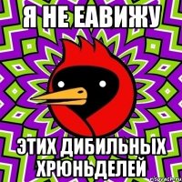 я не еавижу этих дибильных хрюньделей