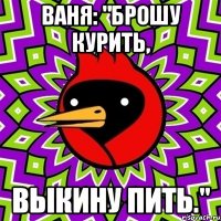 Ваня: "Брошу курить, выкину пить."