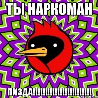 ТЫ НАРКОМАН ПИЗДА!!!!!!!!!!!!!!!!!!!!!!!!