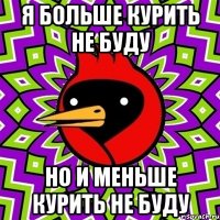 я больше курить не буду но и меньше курить не буду