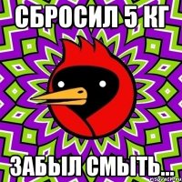 сбросил 5 кг забыл смыть...