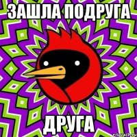 ЗАШЛА ПОДРУГА ДРУГА