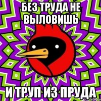 БЕЗ ТРУДА НЕ ВЫЛОВИШЬ И ТРУП ИЗ ПРУДА