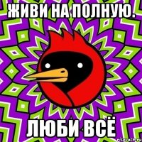 Живи на полную. люби всё