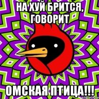 на хуй брится, говорит ОМСКАЯ ПТИЦА!!!