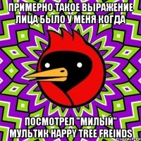 примерно такое выражение лица было у меня когда посмотрел "милый" мультик Happy Tree Freinds