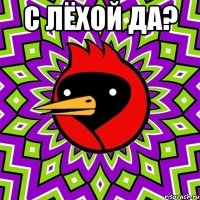 С Лёхой да? 