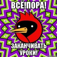 ВСЁ!ПОРА! ЗАКАНЧИВАТЬ УРОКИ!
