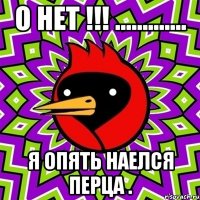 О нет !!! ............. я опять наелся перца .