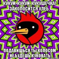 Кукуй, кукуй, кукушечка! Заколосится хлеб, Подавишься ты колосом - Не будешь куковать!