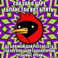 Сказка о царе еблане,так вот блять. Да бля мам дай рассказать сказку про царя еблана,УРОКИ ГРЁБАНЫЕ УРОКИ