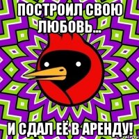 Построил свою любовь... И сдал её в аренду!