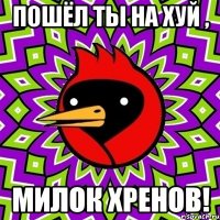 Пошёл ты на хуй , милок хренов!