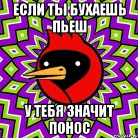 если ты бухаешь пьеш у тебя значит понос