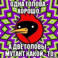 ОДНА ГОЛОВА - ХОРОШО, А ДВЕ ГОЛОВЫ - МУТАНТ КАКОЙ - ТО