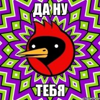 Да ну тебя