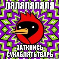 ЛЯЛЯЛЯЛЯЛЯ ЗАТКНИСЬ СУКАБЛЯТЬТВАРЬ