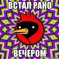 встал рано вечером