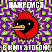 Нажремся в жопу з тобою!