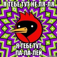 я тебе тут не ля-ля я тебе тут ла-ла-лей