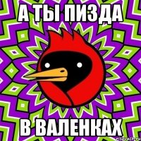 а ты пизда в валенках
