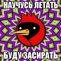научусь летать буду засирать