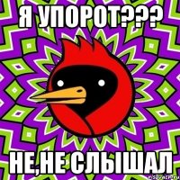 Я УПОРОТ??? НЕ,НЕ СЛЫШАЛ