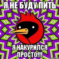 Я не буду пить Я накурился просто!!!