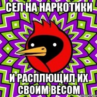 сел на наркотики и расплющил их своим весом